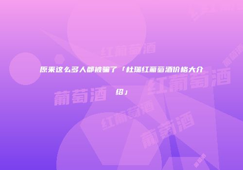原来这么多人都被骗了「杜瑞红葡萄酒价格大介绍」