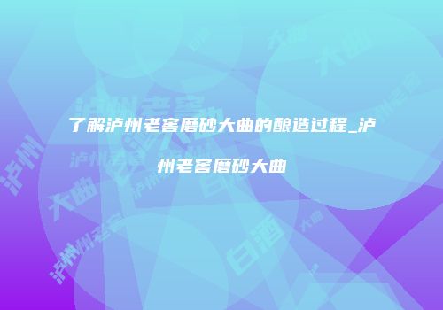 了解泸州老窖磨砂大曲的酿造过程_泸州老窖磨砂大曲