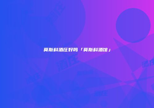 莫斯科酒庄好吗「莫斯科酒馆」