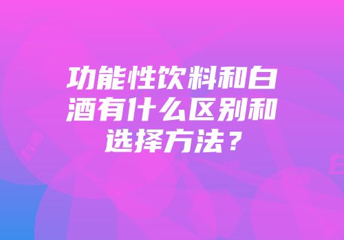 功能性饮料和白酒有什么区别和选择方法？