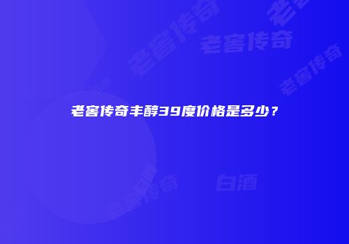 老窖传奇丰醇39度价格是多少？