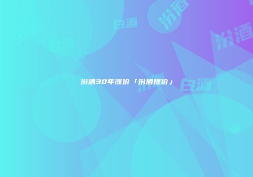 汾酒30年涨价「汾酒提价」