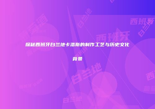 探秘西班牙白兰地卡洛斯的制作工艺与历史文化背景