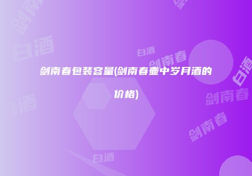 剑南春包装容量(剑南春壶中岁月酒的价格)