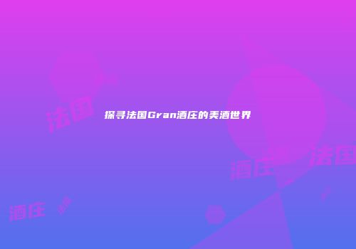 探寻法国Gran酒庄的美酒世界