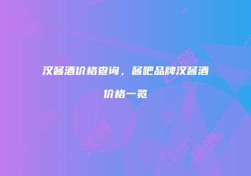汉酱酒价格查询，酱吧品牌汉酱酒价格一览