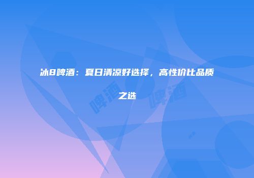 冰8啤酒：夏日清凉好选择，高性价比品质之选