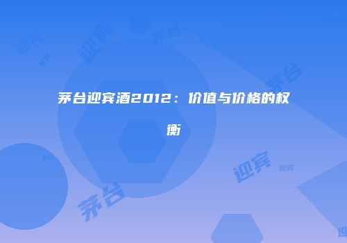 茅台迎宾酒2012：价值与价格的权衡