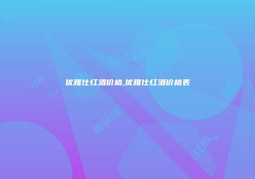 优雅仕红酒价格,优雅仕红酒价格表