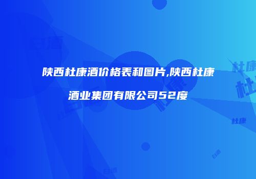 陕西杜康酒价格表和图片,陕西杜康酒业集团有限公司52度