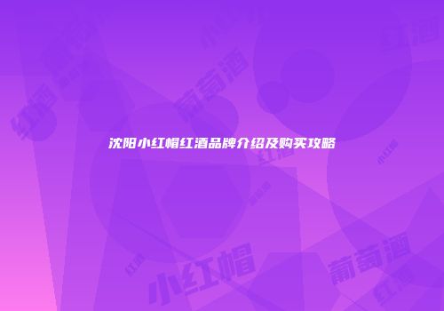 沈阳小红帽红酒品牌介绍及购买攻略