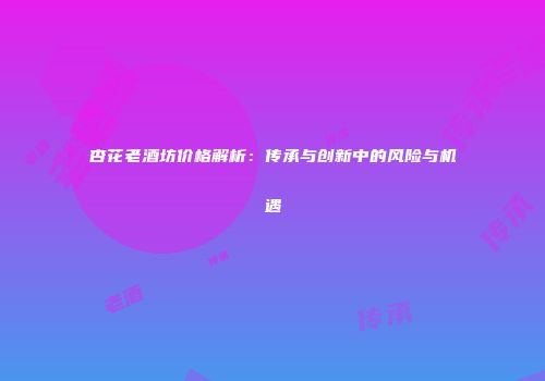 杏花老酒坊价格解析：传承与创新中的风险与机遇