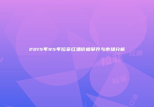 2015年95年拉菲红酒价格攀升与市场分析