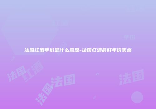 法国红酒年份是什么意思-法国红酒最好年份表格