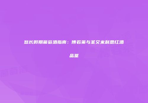 悠长假期葡萄酒指南：博若莱与圣艾米利恩红酒品鉴