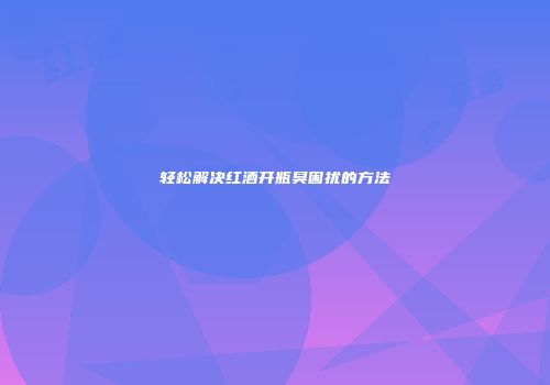 轻松解决红酒开瓶臭困扰的方法