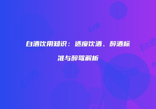 白酒饮用知识：适度饮酒、醉酒标准与醉驾解析