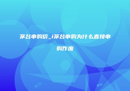 茅台申购价_i茅台申购为什么直接申购作废