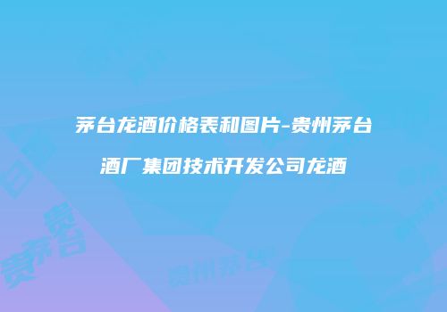 茅台龙酒价格表和图片-贵州茅台酒厂集团技术开发公司龙酒