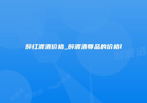 醉红渡酒价格_醉渡酒尊品的价格l