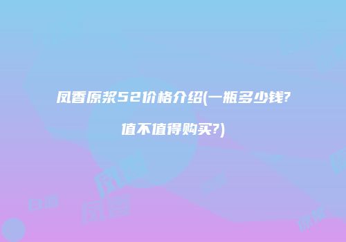 凤香原浆52价格介绍(一瓶多少钱?值不值得购买?)