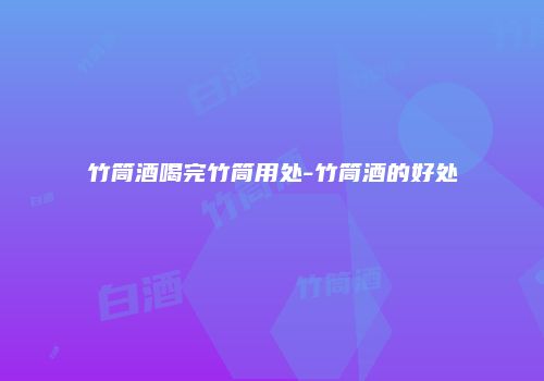 竹筒酒喝完竹筒用处-竹筒酒的好处