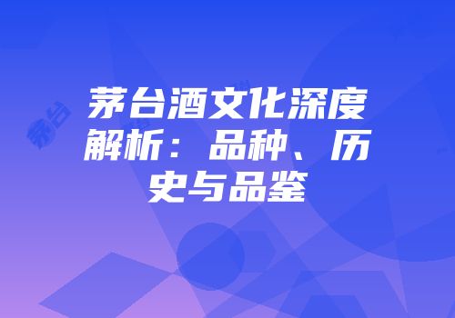 茅台酒文化深度解析：品种、历史与品鉴