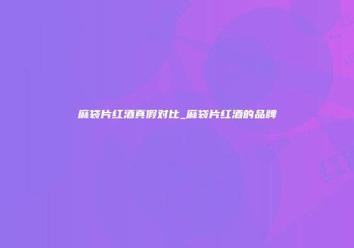麻袋片红酒真假对比_麻袋片红酒的品牌