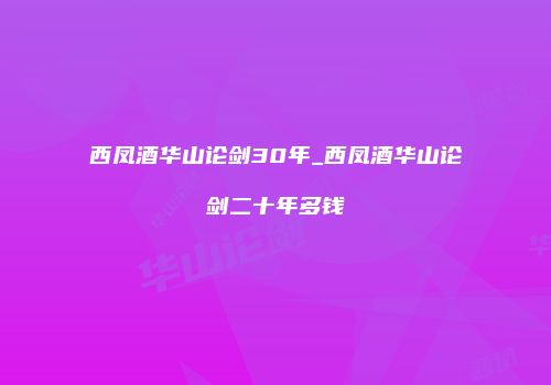 西凤酒华山论剑30年_西凤酒华山论剑二十年多钱