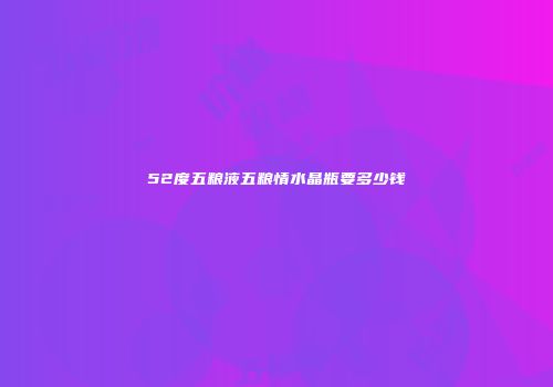52度五粮液五粮情水晶瓶要多少钱