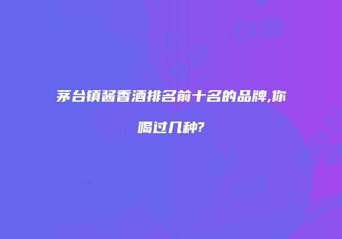 茅台镇酱香酒排名前十名的品牌,你喝过几种?