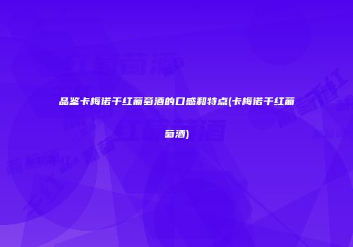品鉴卡梅诺干红葡萄酒的口感和特点(卡梅诺干红葡萄酒)