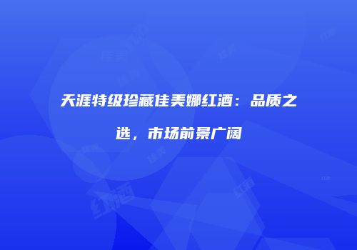 天涯特级珍藏佳美娜红酒：品质之选，市场前景广阔