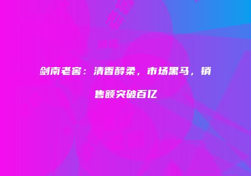 剑南老窖：清香醇柔，市场黑马，销售额突破百亿