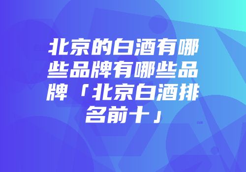 北京的白酒有哪些品牌有哪些品牌「北京白酒排名前十」