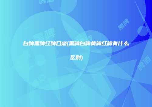 白啤黑啤红啤口感(黑啤白啤黄啤红啤有什么区别)