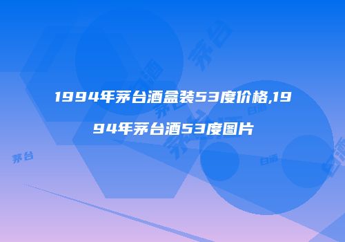 1994年茅台酒盒装53度价格,1994年茅台酒53度图片