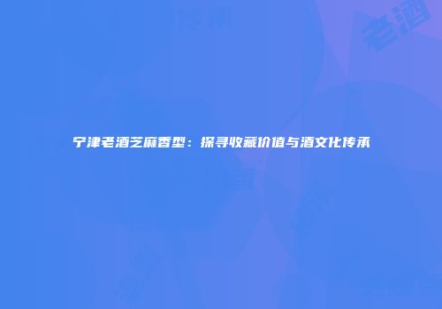 宁津老酒芝麻香型：探寻收藏价值与酒文化传承