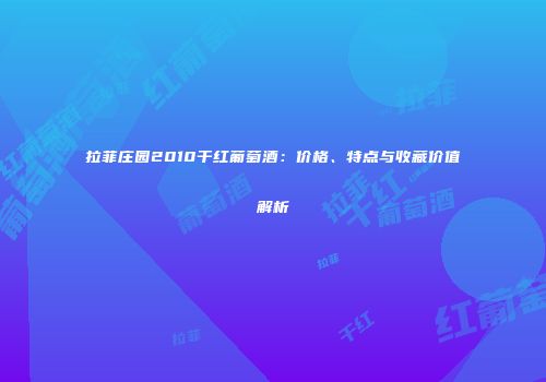 拉菲庄园2010干红葡萄酒：价格、特点与收藏价值解析