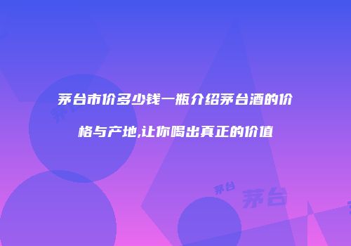 茅台市价多少钱一瓶介绍茅台酒的价格与产地,让你喝出真正的价值