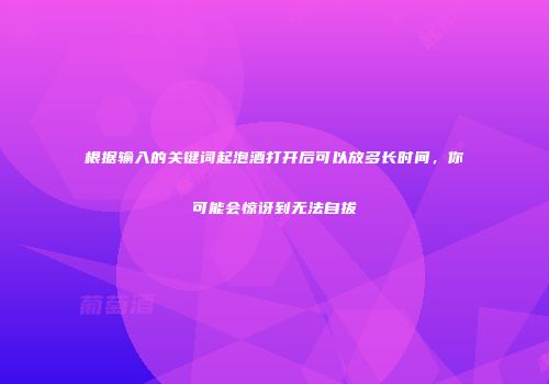 根据输入的关键词起泡酒打开后可以放多长时间，你可能会惊讶到无法自拔