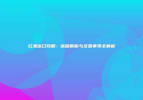 红酒出口攻略：流程解析与注意事项全解析