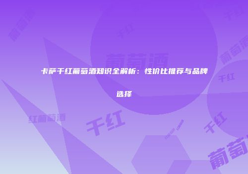 卡萨干红葡萄酒知识全解析：性价比推荐与品牌选择
