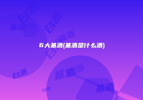 6大基酒(基酒是什么酒)