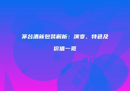 茅台酒新包装解析：演变、特色及价值一览