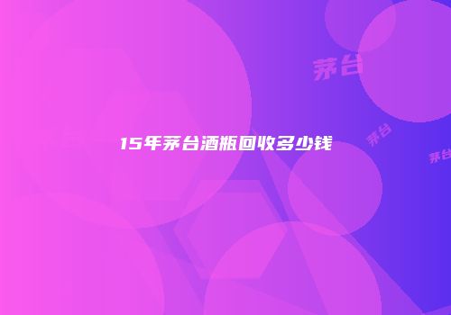 15年茅台酒瓶回收多少钱
