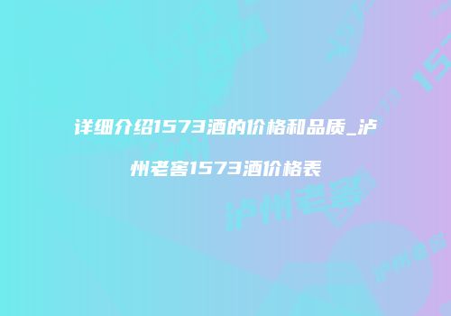 详细介绍1573酒的价格和品质_泸州老窖1573酒价格表