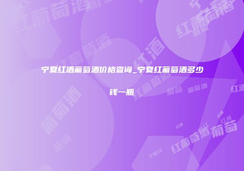 宁夏红酒葡萄酒价格查询_宁夏红葡萄酒多少钱一瓶