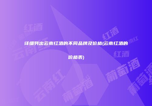 详细列出云南红酒的不同品牌及价格(云南红酒的价格表)
