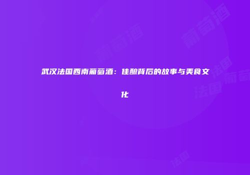 武汉法国西南葡萄酒：佳酿背后的故事与美食文化